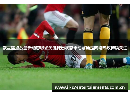 欧冠焦点战最新动态曝光关键球员状态牵动赛场走向引热议持续关注