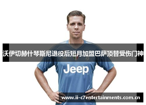 沃伊切赫什琴斯尼退役后短月加盟巴萨顶替受伤门神